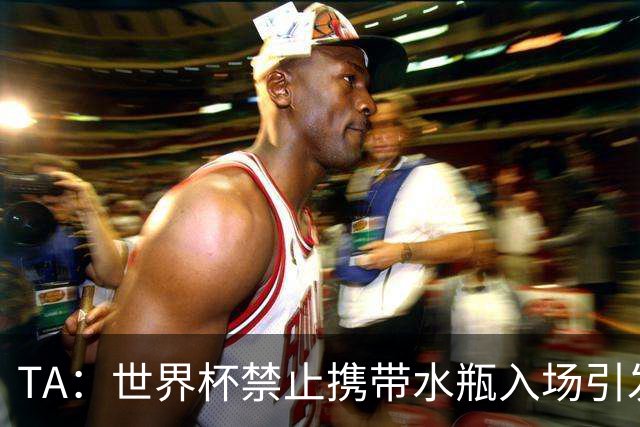 TA：世界杯禁止携带水瓶入场引发争议，被质疑纯粹是为了捞钱